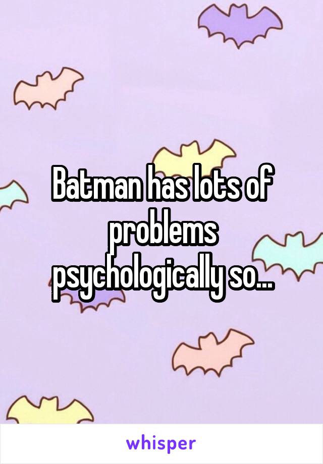 Batman has lots of problems psychologically so...