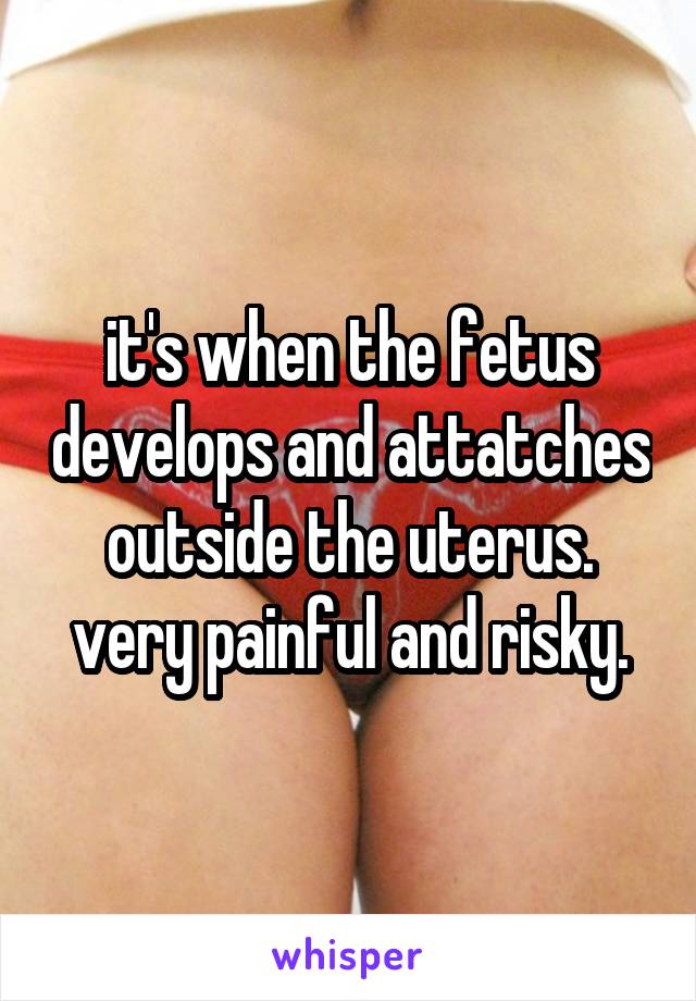 it's when the fetus develops and attatches outside the uterus. very painful and risky.