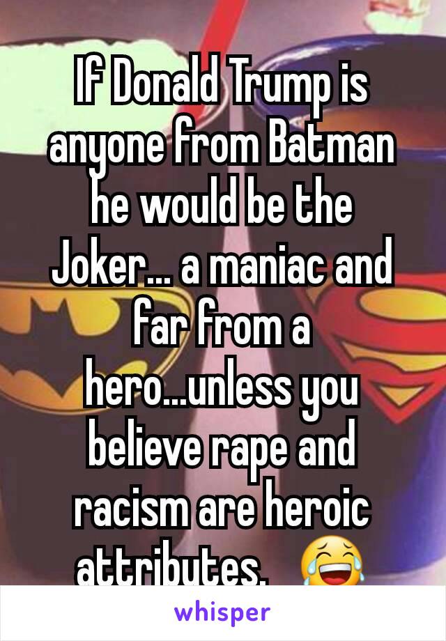 If Donald Trump is anyone from Batman he would be the Joker... a maniac and far from a hero...unless you believe rape and racism are heroic attributes.   😂