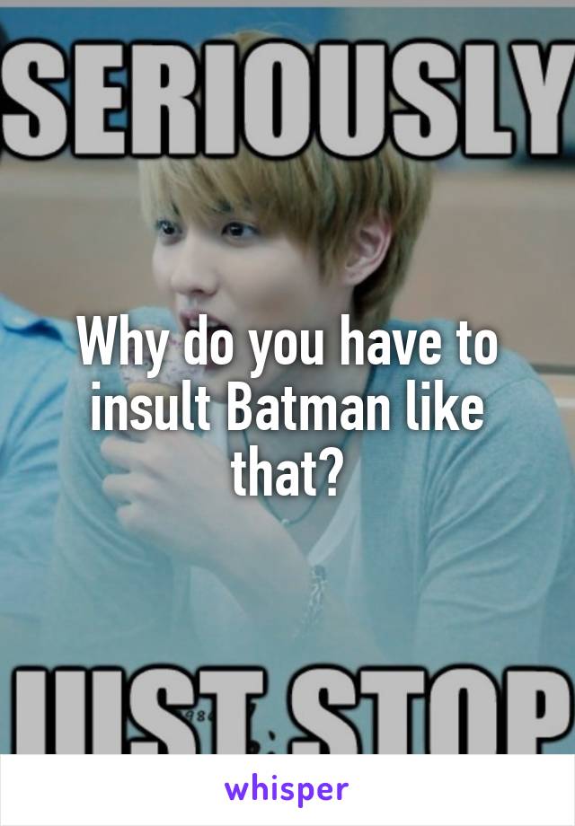 Why do you have to insult Batman like that?