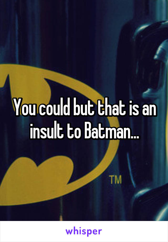 You could but that is an insult to Batman...