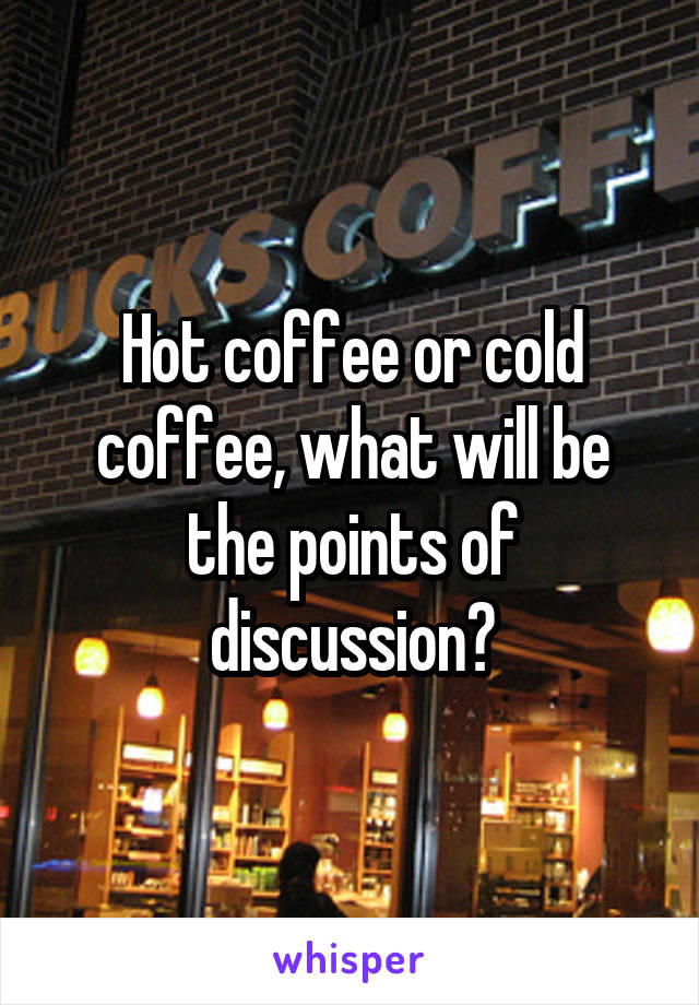 Hot coffee or cold coffee, what will be the points of discussion?