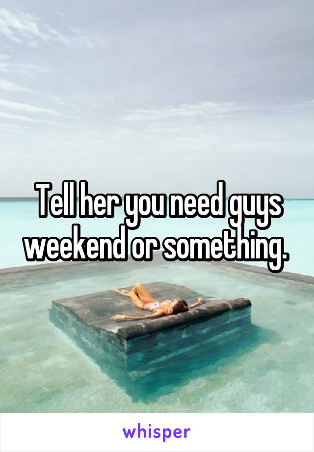Tell her you need guys weekend or something. 