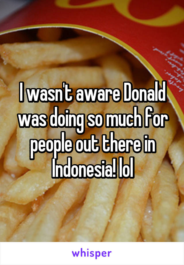 I wasn't aware Donald was doing so much for people out there in Indonesia! lol