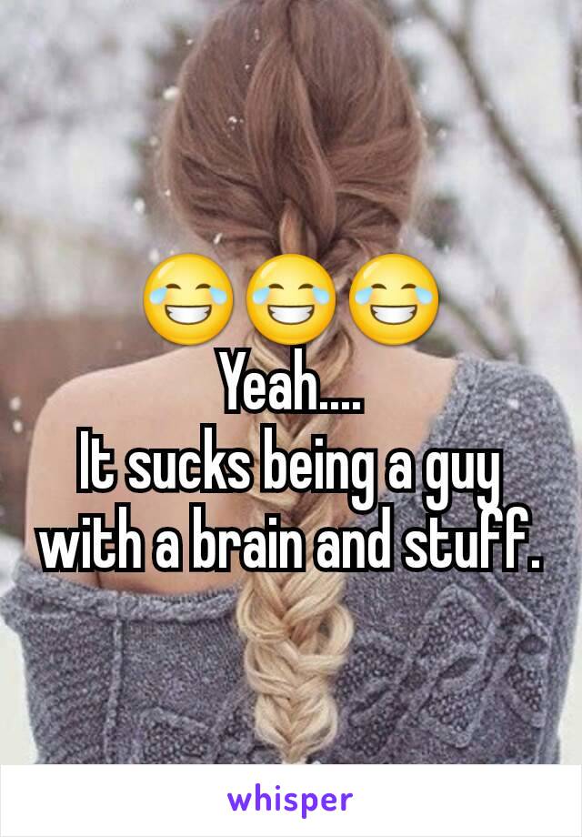 😂😂😂
Yeah....
It sucks being a guy with a brain and stuff.