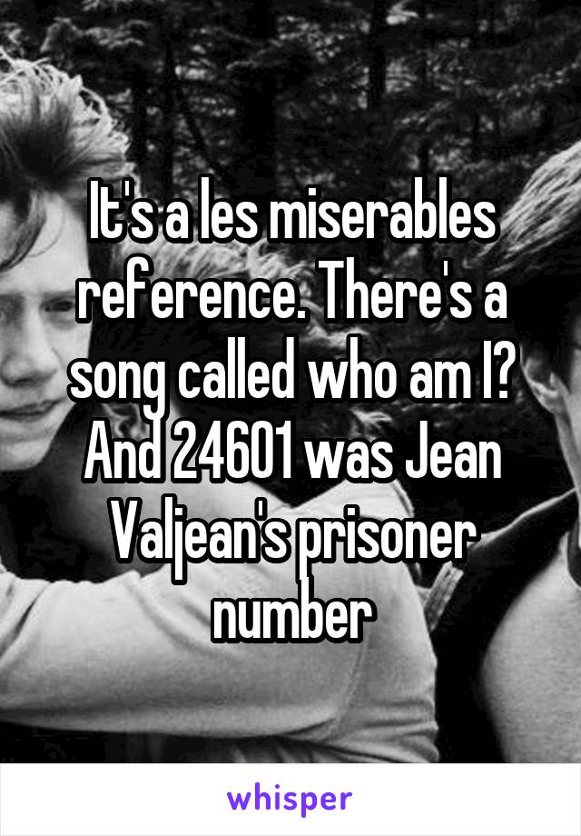 It's a les miserables reference. There's a song called who am I? And 24601 was Jean Valjean's prisoner number