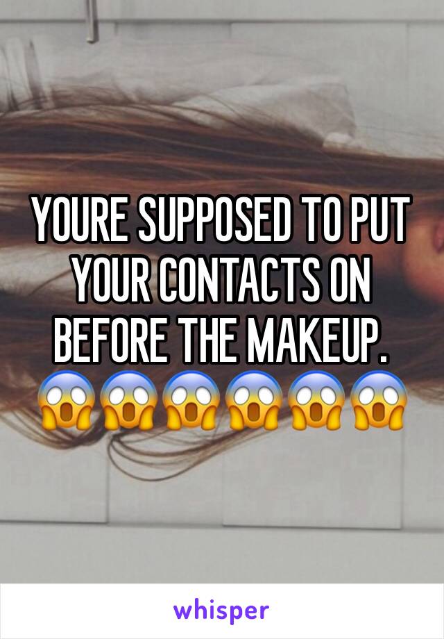 YOURE SUPPOSED TO PUT YOUR CONTACTS ON BEFORE THE MAKEUP. 
😱😱😱😱😱😱
