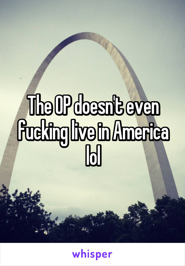 The OP doesn't even fucking live in America lol