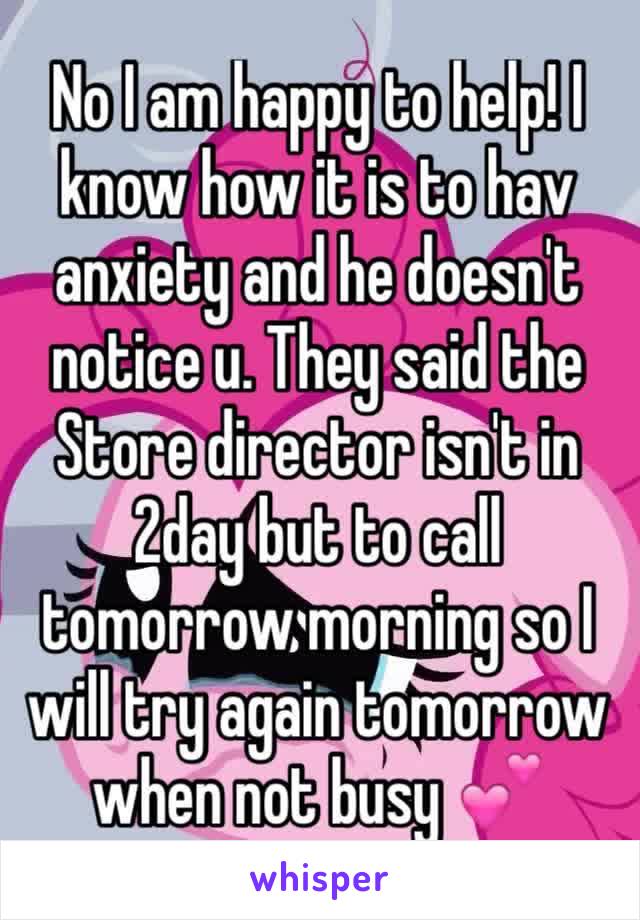 No I am happy to help! I know how it is to hav anxiety and he doesn't notice u. They said the Store director isn't in 2day but to call tomorrow morning so I will try again tomorrow when not busy 💕