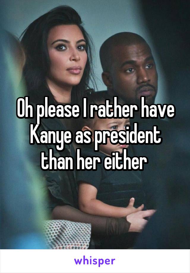 Oh please I rather have Kanye as president than her either 