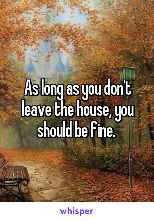 As long as you don't leave the house, you should be fine. 