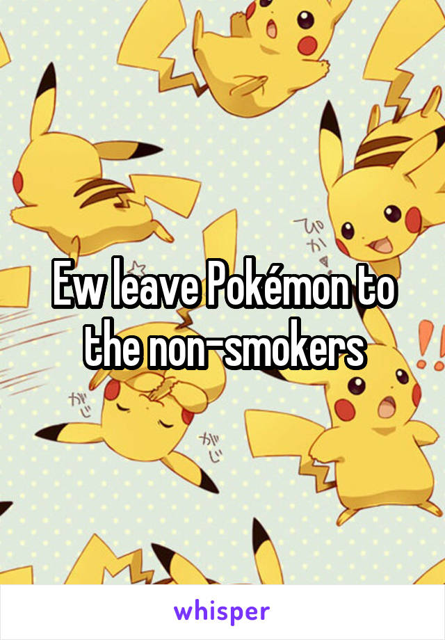 Ew leave Pokémon to the non-smokers