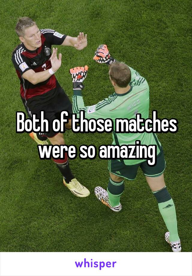 Both of those matches were so amazing