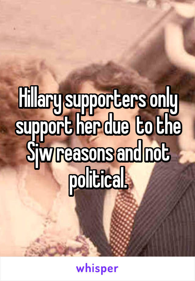 Hillary supporters only support her due  to the Sjw reasons and not political.