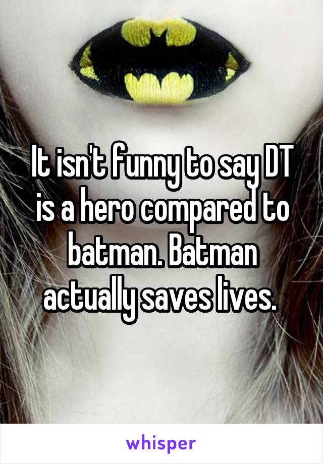 It isn't funny to say DT is a hero compared to batman. Batman actually saves lives. 