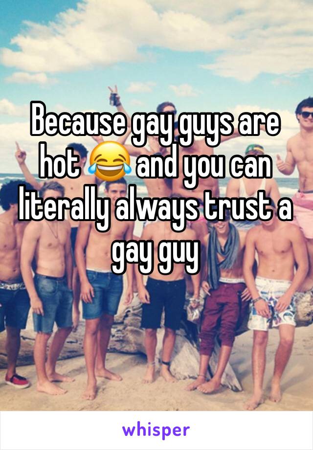 Because gay guys are hot 😂 and you can literally always trust a gay guy