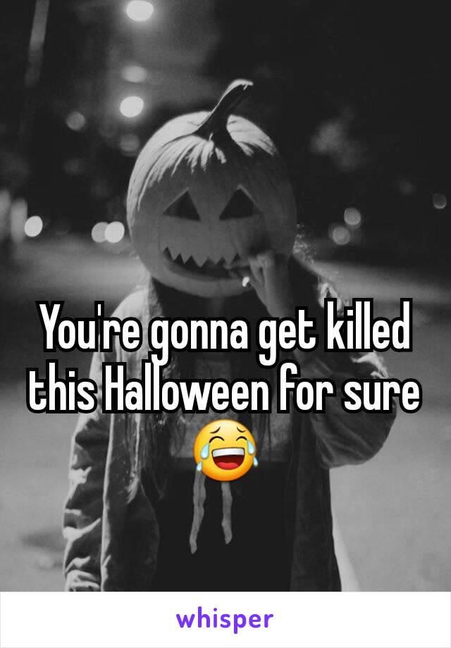You're gonna get killed this Halloween for sure 😂