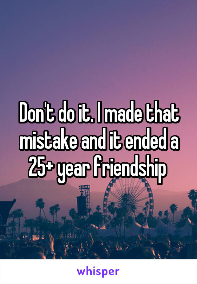 Don't do it. I made that mistake and it ended a 25+ year friendship 