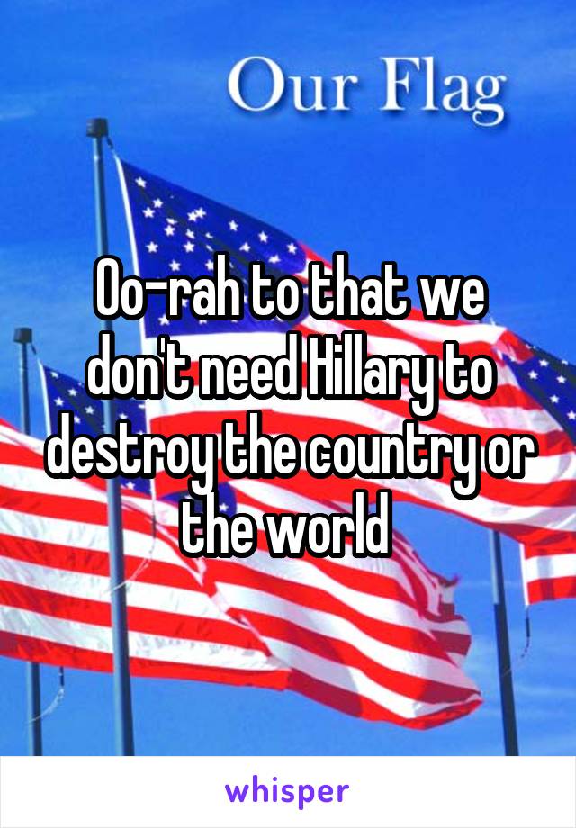 Oo-rah to that we don't need Hillary to destroy the country or the world 