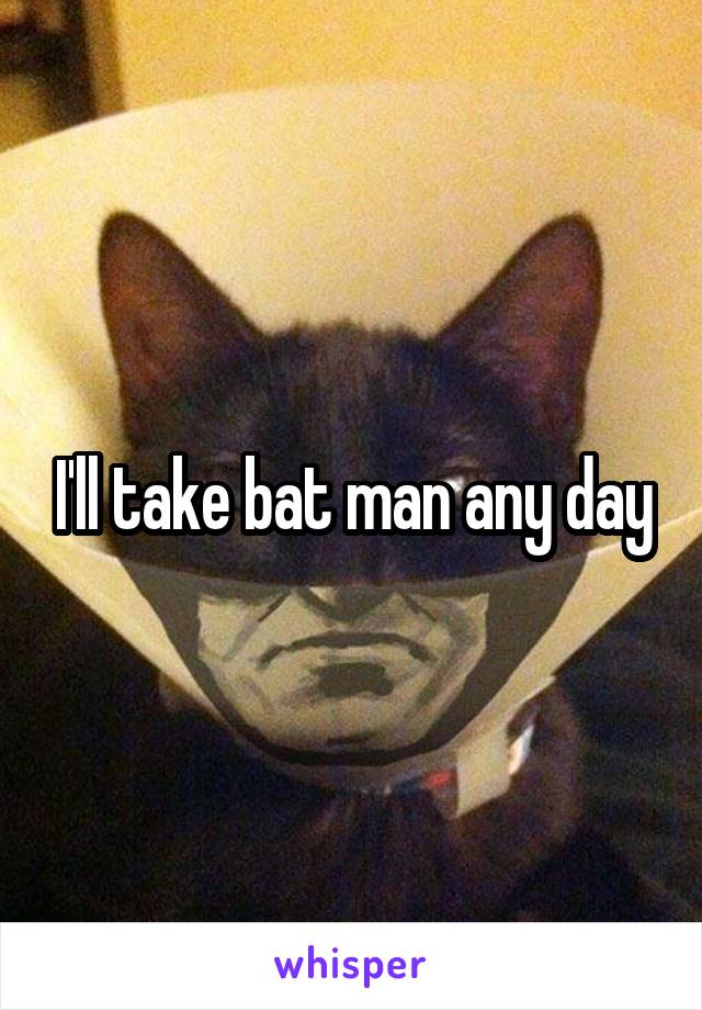 I'll take bat man any day