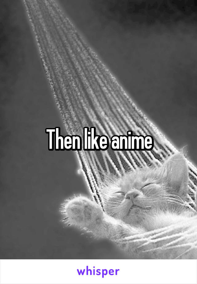 Then like anime