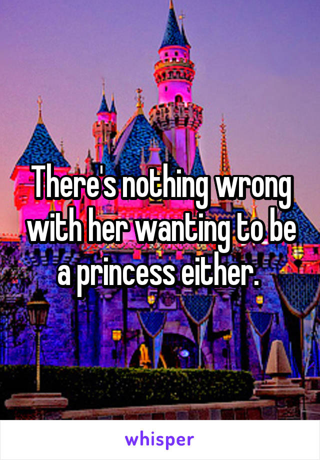 There's nothing wrong with her wanting to be a princess either. 