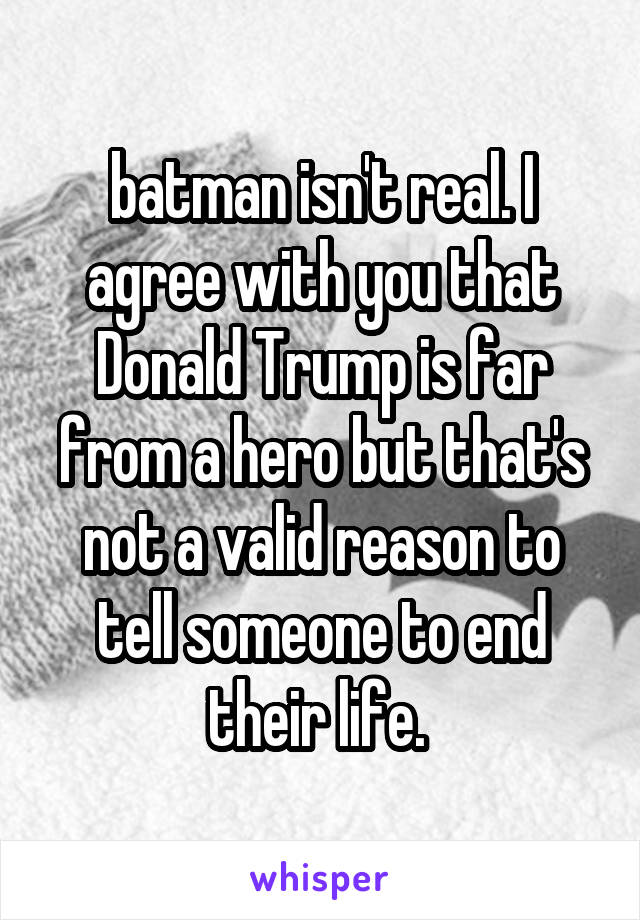 batman isn't real. I agree with you that Donald Trump is far from a hero but that's not a valid reason to tell someone to end their life. 