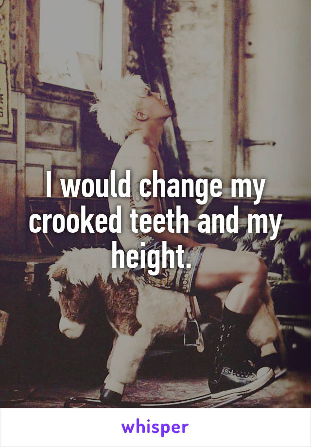 I would change my crooked teeth and my height. 