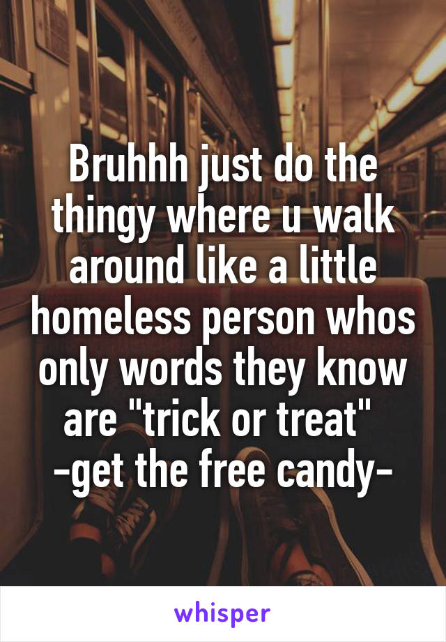 Bruhhh just do the thingy where u walk around like a little homeless person whos only words they know are "trick or treat" 
-get the free candy-