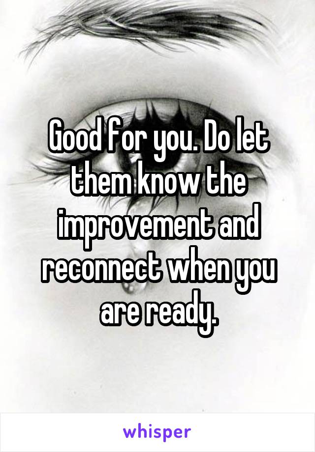 Good for you. Do let them know the improvement and reconnect when you are ready.