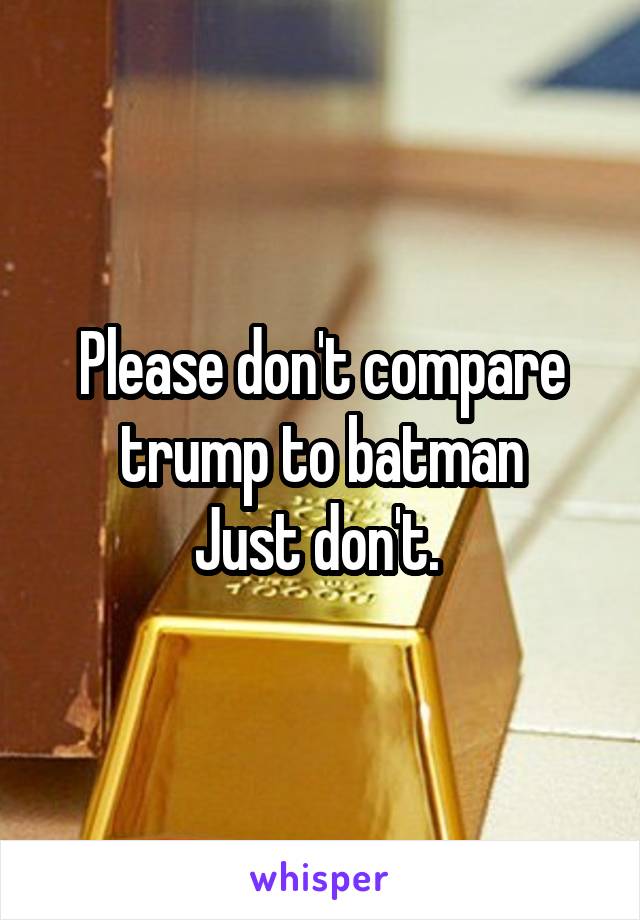 Please don't compare trump to batman
Just don't. 