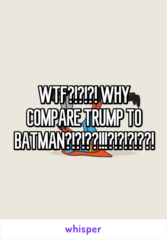 WTF?!?!?! WHY COMPARE TRUMP TO BATMAN?!?!??!!!?!?!?!??!