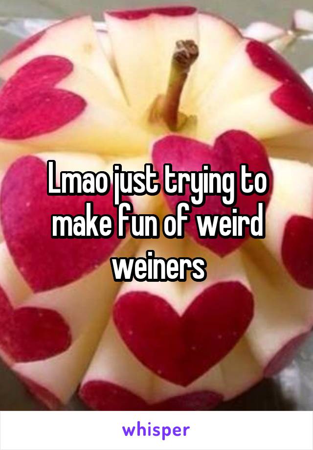 Lmao just trying to make fun of weird weiners