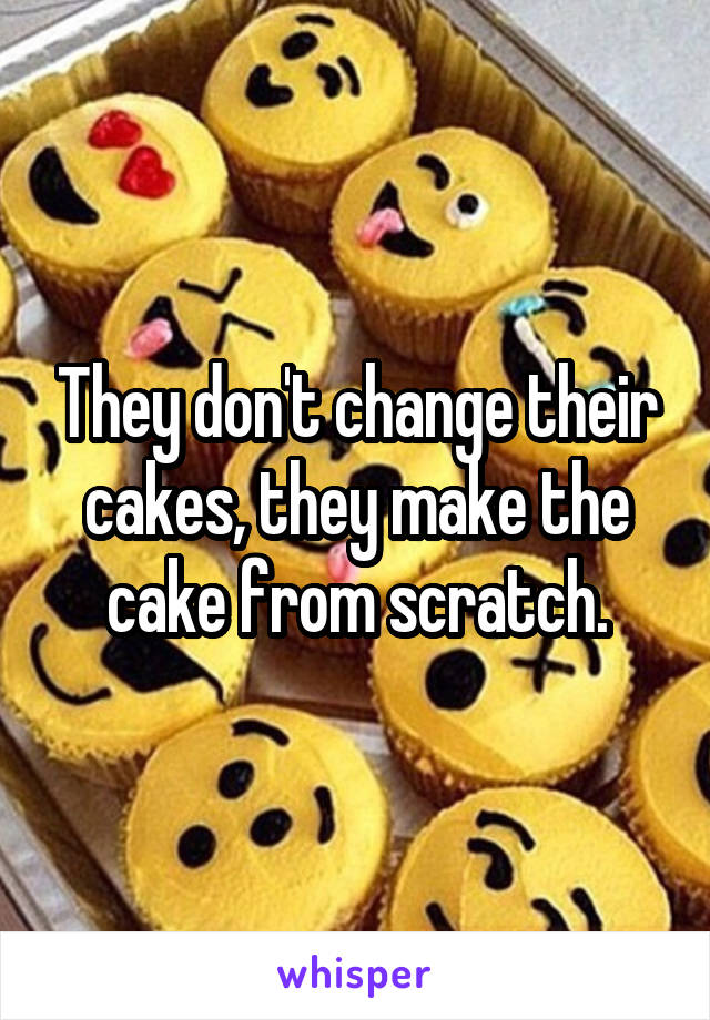 They don't change their cakes, they make the cake from scratch.