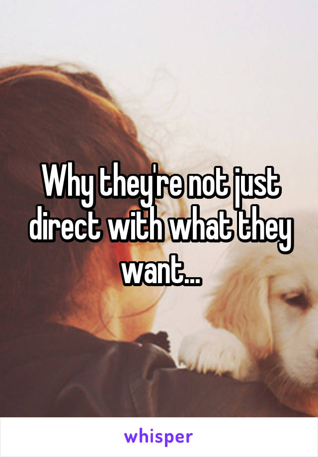 Why they're not just direct with what they want...