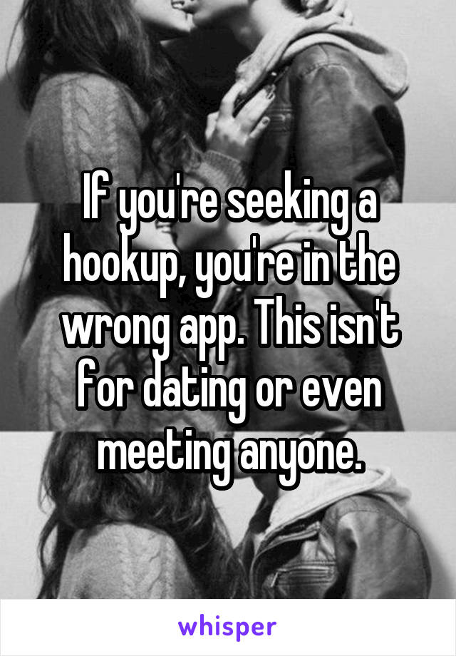 If you're seeking a hookup, you're in the wrong app. This isn't for dating or even meeting anyone.