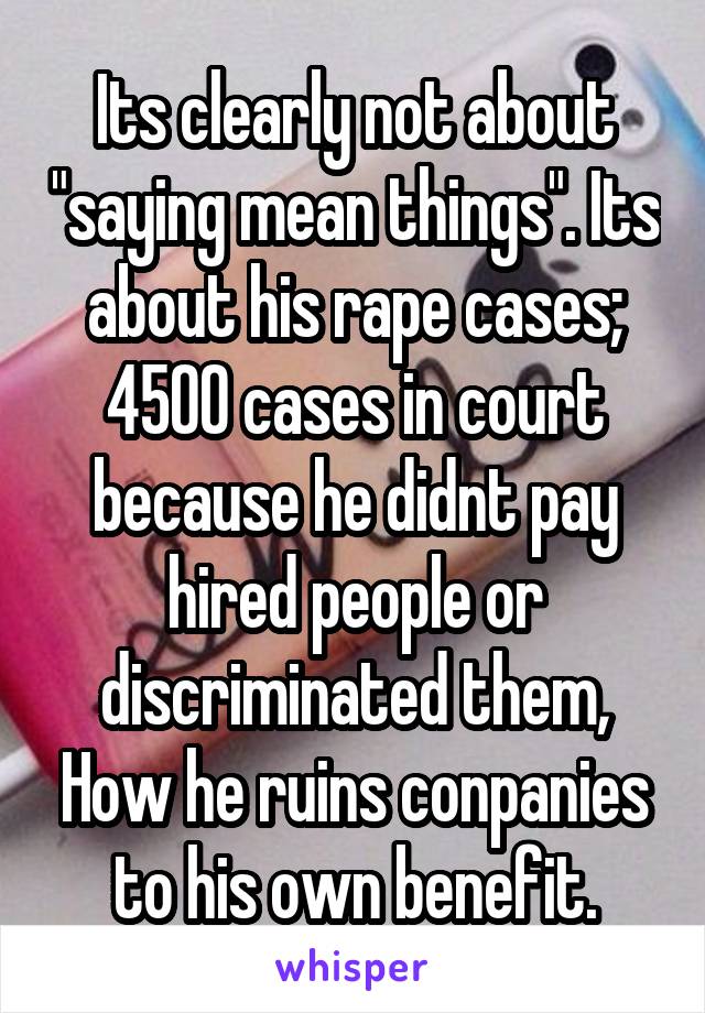 Its clearly not about "saying mean things". Its about his rape cases; 4500 cases in court because he didnt pay hired people or discriminated them, How he ruins conpanies to his own benefit.