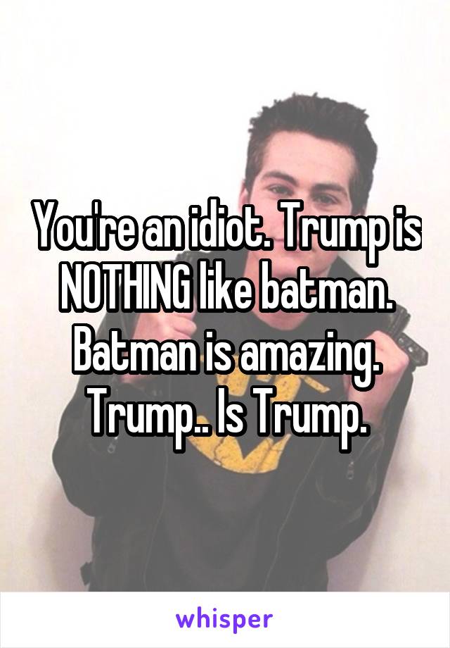 You're an idiot. Trump is NOTHING like batman. Batman is amazing. Trump.. Is Trump.