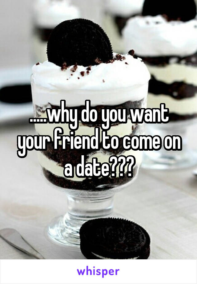 .....why do you want your friend to come on a date???