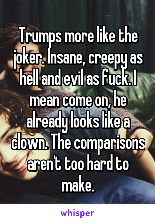 Trumps more like the joker. Insane, creepy as hell and evil as fuck. I mean come on, he already looks like a clown. The comparisons aren't too hard to make.