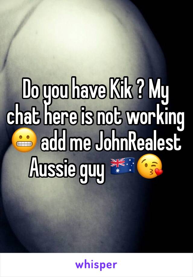 Do you have Kik ? My chat here is not working 😬 add me JohnRealest 
Aussie guy 🇦🇺😘