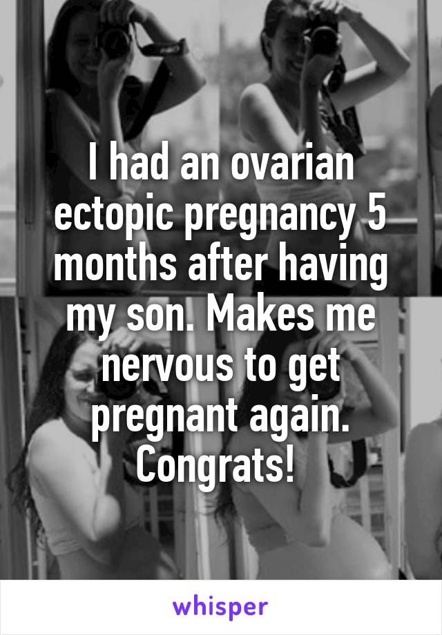 I had an ovarian ectopic pregnancy 5 months after having my son. Makes me nervous to get pregnant again. Congrats! 