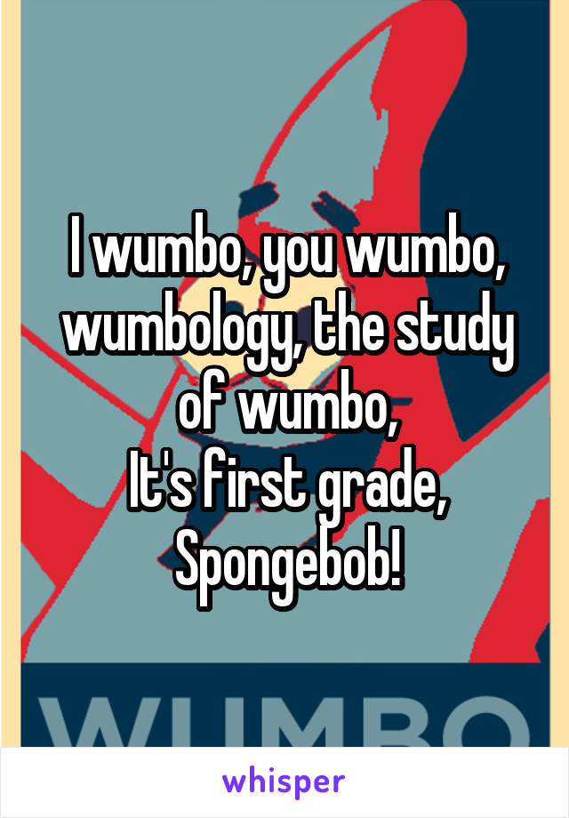 I wumbo, you wumbo, wumbology, the study of wumbo,
It's first grade, Spongebob!