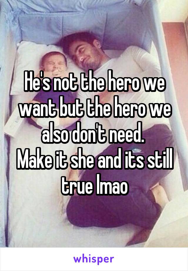 He's not the hero we want but the hero we also don't need. 
Make it she and its still true lmao