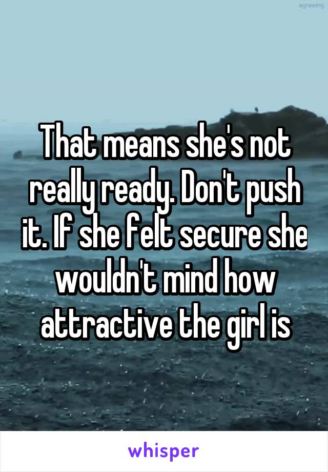 That means she's not really ready. Don't push it. If she felt secure she wouldn't mind how attractive the girl is