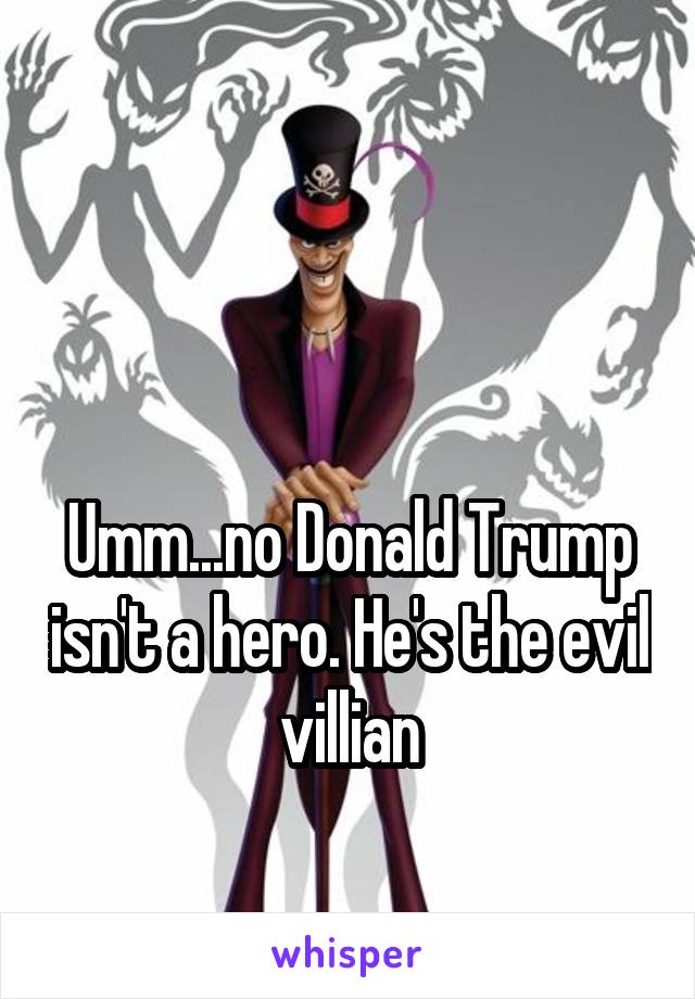 


Umm...no Donald Trump isn't a hero. He's the evil villian