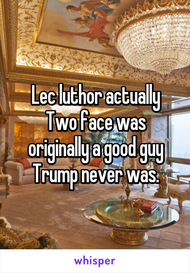 Lec luthor actually
Two face was originally a good guy
Trump never was.