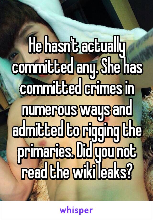 He hasn't actually committed any. She has committed crimes in numerous ways and admitted to rigging the primaries. Did you not read the wiki leaks?