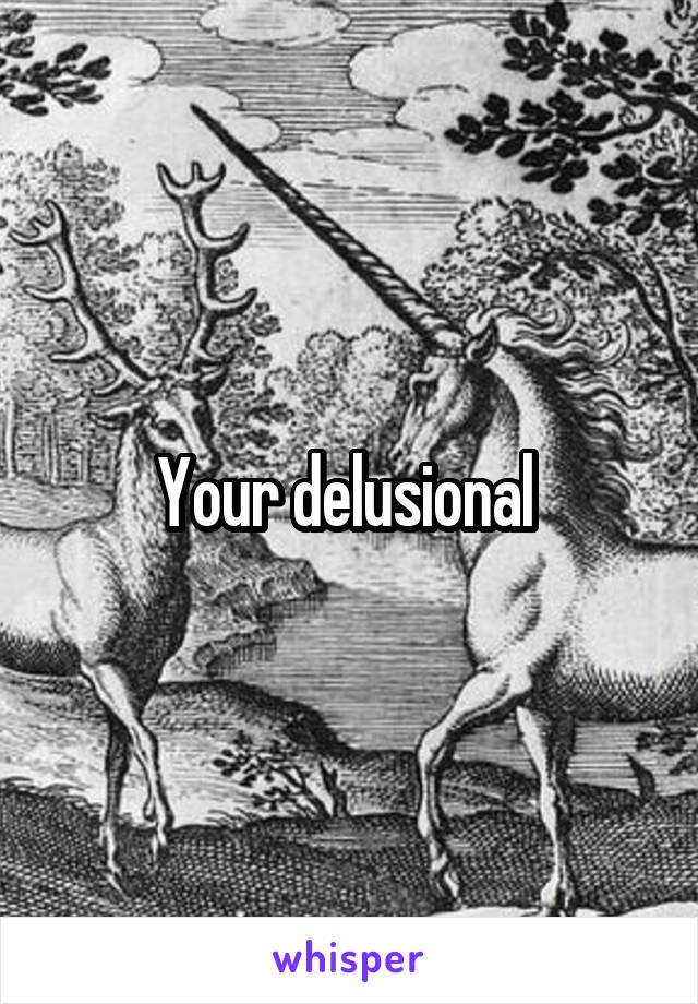 Your delusional 