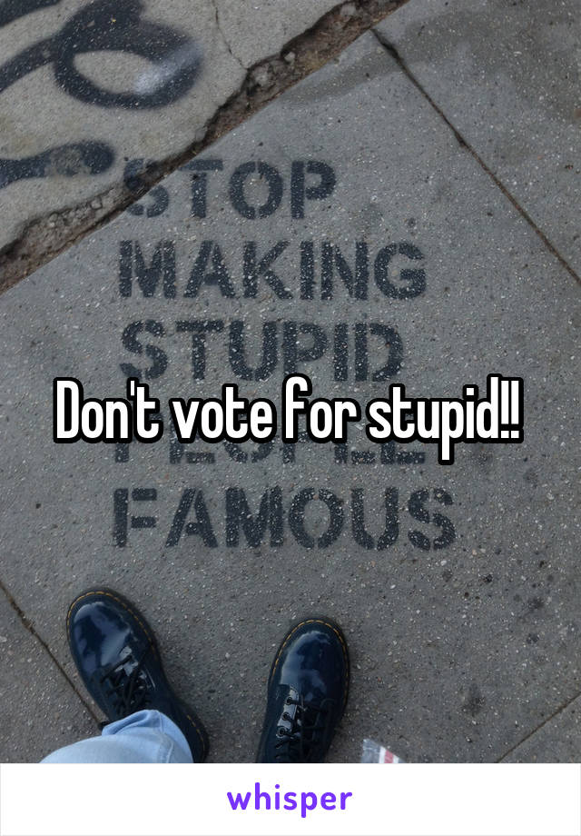 Don't vote for stupid!! 